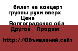 билет на концерт группы руки вверх! › Цена ­ 1 600 - Волгоградская обл. Другое » Продам   